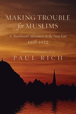 Making Trouble for Muslims: A. Rawlinson's Adventures in the Near East, 1918-1922 by Rich, Paul