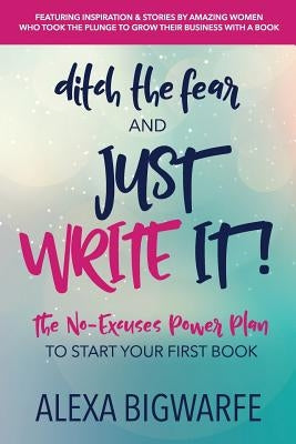Ditch the Fear and Just Write It!: The No-Excuses Power Plan to Write Your First Book by Bigwarfe, Alexa