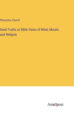 Seed-Truths or Bible Views of Mind, Morals and Religion by Church, Pharcellus