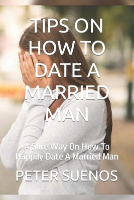 Tips on How to Date a Married Man: A Sure Way On How To Happily Date A Married Man by Suenos, Peter