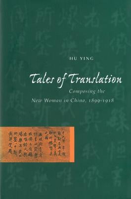 Tales of Translation: Composing the New Woman in China, 1898-1918 by Hu, Ying