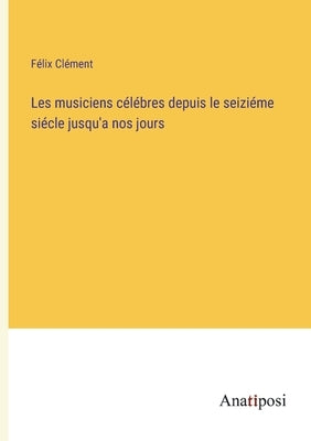 Les musiciens célébres depuis le seiziéme siécle jusqu'a nos jours by Clément, Félix