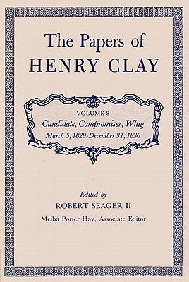 The Papers of Henry Clay: Candidate, Compromiser, Whig, March 5, 1829-December 31, 1836volume 8 by Clay, Henry