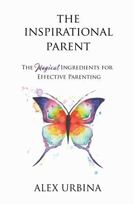 The Inspirational Parent: The Magical Ingredients for Effective Parenting by Urbina, Alex