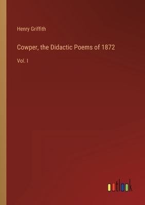 Cowper, the Didactic Poems of 1872: Vol. I by Griffith, Henry