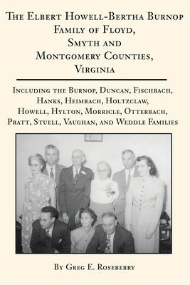 The Elbert Howell-Bertha Burnop Family of Floyd, Smyth and Montgomery Counties, Virginia: Including the Burnop, Duncan, Fischbach, Hanks, Heimbach, Ho by Roseberry, Greg