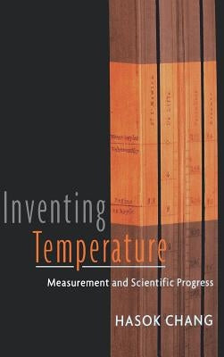 Inventing Temperature: Measurement and Scientific Progress by Chang, Hasok