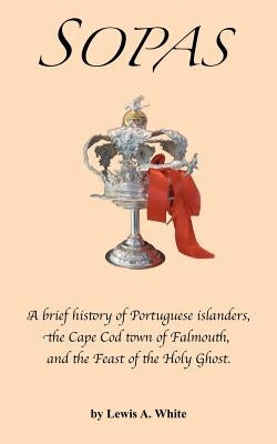 Sopas: A brief history of Portuguese islanders, the Cape Cod town of Falmouth, and the Feast of the Holy Ghost by White, Lewis A.
