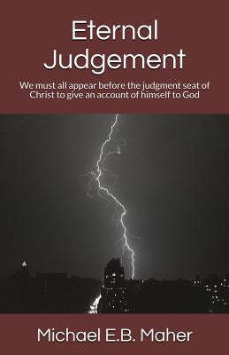 Eternal Judgement: We must all appear before the judgement seat of Christ to give an account of himself to God by Maher, Michael E. B.