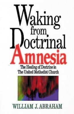 Waking from Doctrinal Amnesia: The Healing of Doctrine in the United Methodist Church by Abraham, William J.