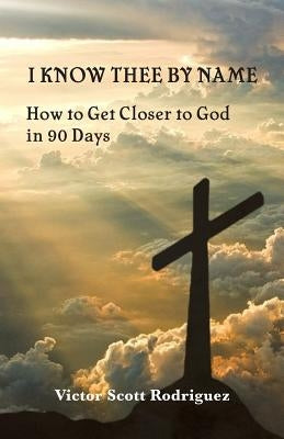 I Know Thee By Name: How to Get Closer to God in 90 Days by Rodriguez, Victor Scott