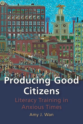 Producing Good Citizens: Literacy Training in Anxious Times by Wan, Amy J.