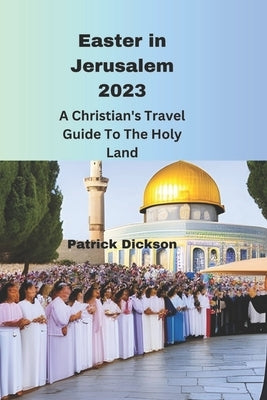 Easter in Jerusalem 2023: A Christian's Travel Guide To the Holy Land by Dickson, Patrick