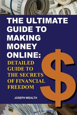 The Ultimate Guide To Making Money Online: Detailed Guide To The Secrets Of Financial Freedom by Wealth, Joseph