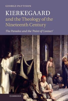 Kierkegaard and the Theology of the Nineteenth Century: The Paradox and the Point of Contact by Pattison, George