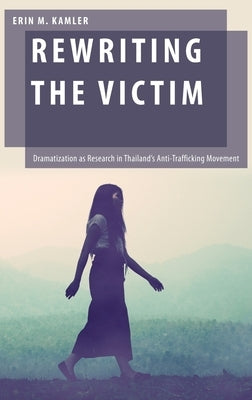 Rewriting the Victim: Dramatization as Research in Thailand's Anti-Trafficking Movement by Kamler, Erin M.