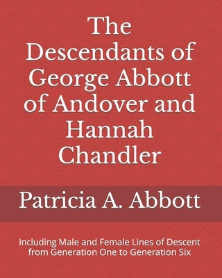 The Descendants of George Abbott of Andover and Hannah Chandler Through Six Generations: Including Male and Female Lines of Descent from Generation On by Abbott, Patricia A.