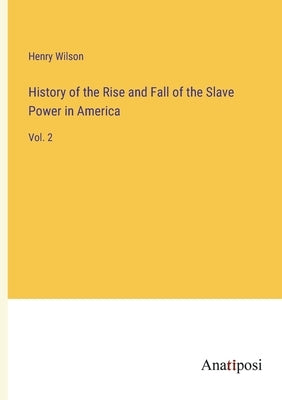 History of the Rise and Fall of the Slave Power in America: Vol. 2 by Wilson, Henry