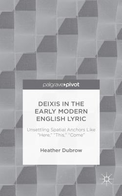 Deixis in the Early Modern English Lyric: Unsettling Spatial Anchors Like "Here," "This," "Come" by Dubrow, H.