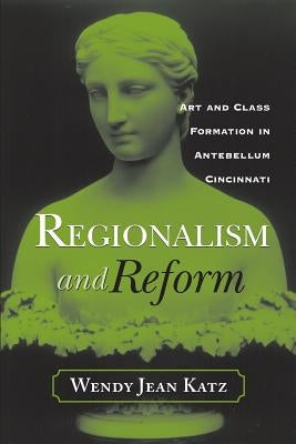 Regionalism and Reform: Art and Class Formation in Antebellum CI by Katz, Wendy Jean