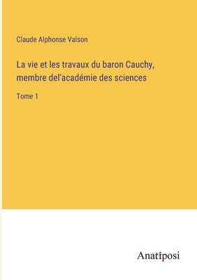 La vie et les travaux du baron Cauchy, membre del'académie des sciences: Tome 1 by Valson, Claude Alphonse