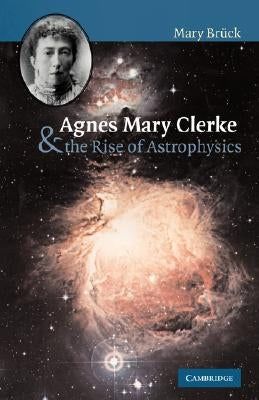 Agnes Mary Clerke and the Rise of Astrophysics by Br&#252;ck, M. T.