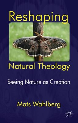 Reshaping Natural Theology: Seeing Nature as Creation by Wahlberg, M.
