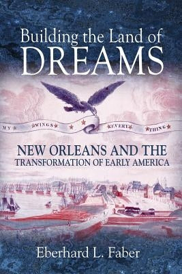 Building the Land of Dreams: New Orleans and the Transformation of Early America by Faber, Eberhard L.