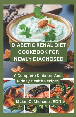 Diabetic Renal Diet Cookbook For Newly Diagnosed: A Complete Diabetes and Kidney Health Recipe by Micheals Rdn, McLan O.
