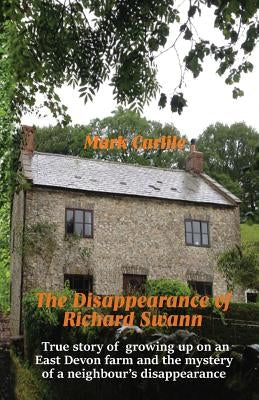 The Disappearance of Richard Swann: True story of growing up on an East Devon farm and the mystery of a neighbour's disappearance by Carlile, Mark