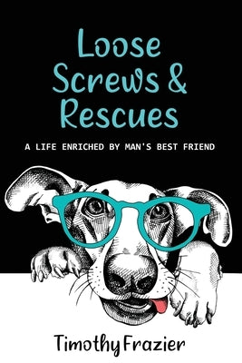 Loose Screws & Rescues: A life enriched by man's best friend by Frazier, Timothy