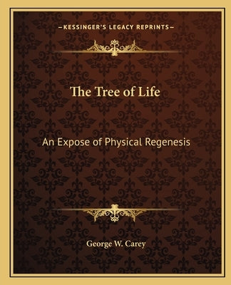 The Tree of Life: An Expose of Physical Regenesis by Carey, George W.