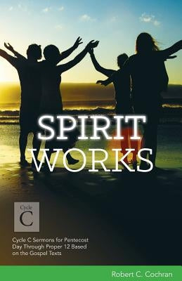 Spirit Works: Cycle C Sermons for Pentecost Day Through Proper 12 Based on the Gospel Texts by Cochran, Robert C.