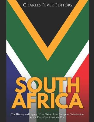 South Africa: The History and Legacy of the Nation from European Colonization to the End of the Apartheid Era by Charles River Editors