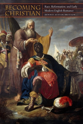 Becoming Christian: Race, Reformation, and Early Modern English Romance by Britton, Dennis Austin