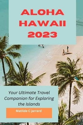Aloha Hawaii 2023: Your Ultimate Travel Companion for Exploring the Islands by Jarrard, Matilde C.