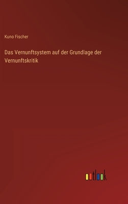 Das Vernunftsystem auf der Grundlage der Vernunftskritik by Fischer, Kuno