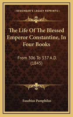 The Life Of The Blessed Emperor Constantine, In Four Books: From 306 To 337 A.D. (1845) by Pamphilus, Eusebius