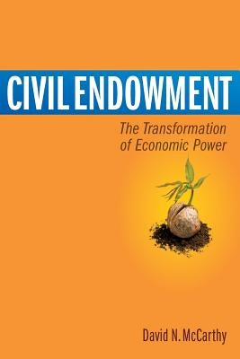 Civil Endowment: The Transformation of Economic Power by McCarthy, David Nelson