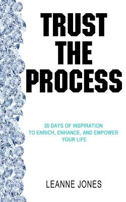 Trust the Process: 30 Days of Inspiration to Enrich, Enhance and Empower Your Life by Jones, Leanne