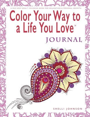 Color Your Way To A Life You Love: Journal (A Self-Help Adult Coloring Book for Relaxation and Personal Growth) by Johnson, Shelli