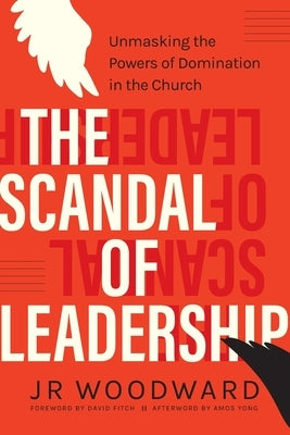 The Scandal of Leadership: Unmasking the Powers of Domination in the Church by Woodward, Jr.