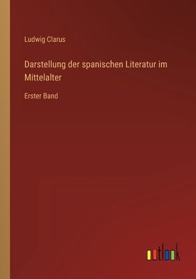 Darstellung der spanischen Literatur im Mittelalter: Erster Band by Clarus, Ludwig