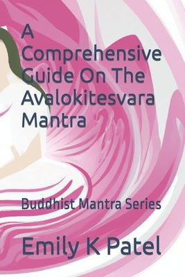 A Comprehensive Guide On The Avalokitesvara Mantra: Buddhist Mantra Series by Patel, Emily K.