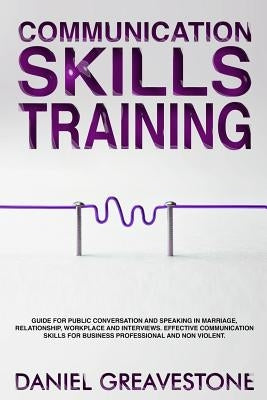 Communication Skills Training: Guide for Public Conversation and Speaking in Marriage, Relationship, Workplace and Interviews. Effective Communicatio by Greavestone, Daniel