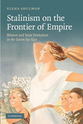 Stalinism on the Frontier of Empire: Women and State Formation in the Soviet Far East by Shulman, Elena