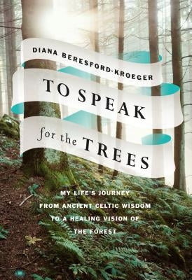 To Speak for the Trees: My Life's Journey from Ancient Celtic Wisdom to a Healing Vision of the Forest by Beresford-Kroeger, Diana