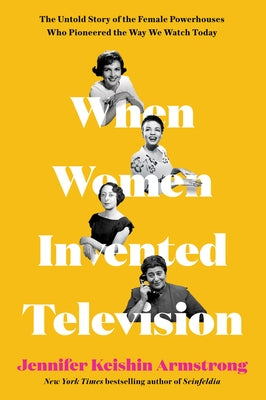 When Women Invented Television: The Untold Story of the Female Powerhouses Who Pioneered the Way We Watch Today by Armstrong, Jennifer Keishin