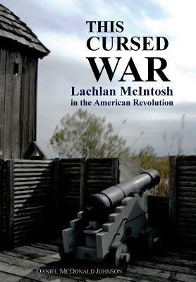 This Cursed War: Lachlan McIntosh in the American Revolution by Johnson, Daniel McDonald