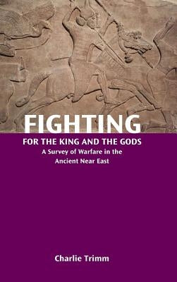 Fighting for the King and the Gods: A Survey of Warfare in the Ancient Near East by Trimm, Charlie